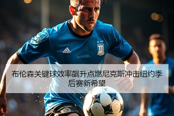 布伦森关键球效率飙升点燃尼克斯冲击纽约季后赛新希望